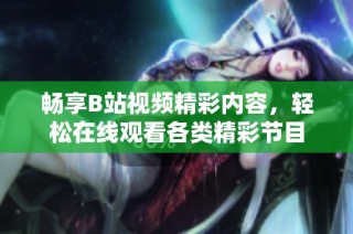 畅享B站视频精彩内容，轻松在线观看各类精彩节目