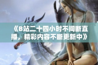 《B站二十四小时不间断直播，精彩内容不断更新中》