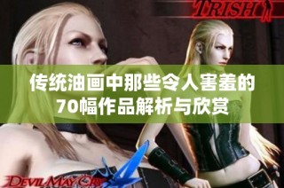 传统油画中那些令人害羞的70幅作品解析与欣赏