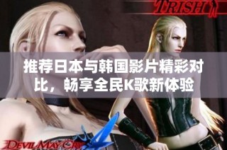 推荐日本与韩国影片精彩对比，畅享全民K歌新体验