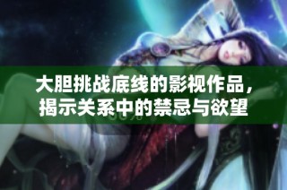 大胆挑战底线的影视作品，揭示关系中的禁忌与欲望