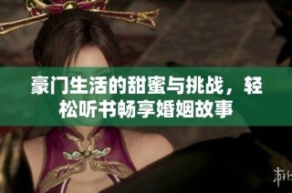 豪门生活的甜蜜与挑战，轻松听书畅享婚姻故事