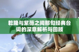 乾隆与紫薇之间那句经典台词的深意解析与回顾