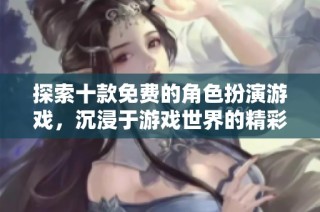 探索十款免费的角色扮演游戏，沉浸于游戏世界的精彩旅程