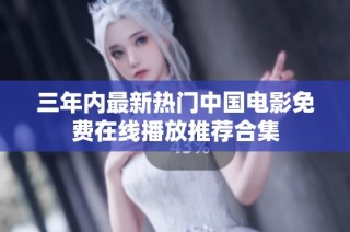 三年内最新热门中国电影免费在线播放推荐合集
