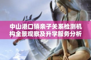 中山港口镇亲子关系检测机构全景观察及升学服务分析