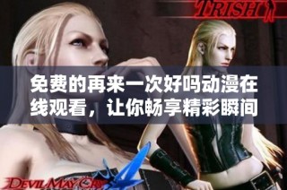 免费的再来一次好吗动漫在线观看，让你畅享精彩瞬间！