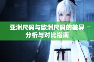 亚洲尺码与欧洲尺码的差异分析与对比指南