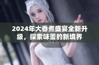 2024年大香煮盛宴全新升级，探索味蕾的新境界