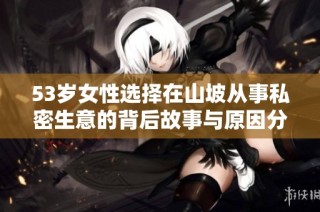 53岁女性选择在山坡从事私密生意的背后故事与原因分析