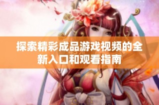 探索精彩成品游戏视频的全新入口和观看指南