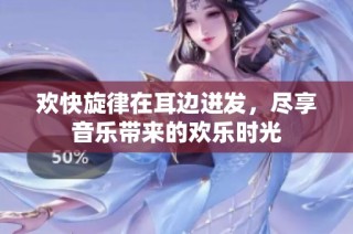 欢快旋律在耳边迸发，尽享音乐带来的欢乐时光