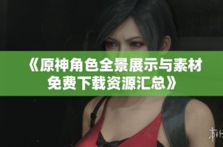 《原神角色全景展示与素材免费下载资源汇总》