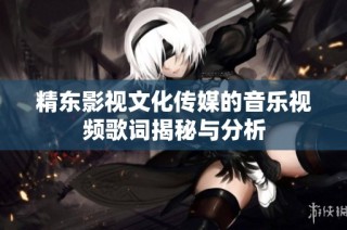 精东影视文化传媒的音乐视频歌词揭秘与分析