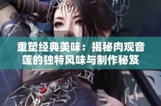重塑经典美味：揭秘肉观音莲的独特风味与制作秘笈