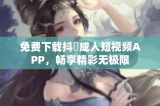 免费下载抖抈成人短视频APP，畅享精彩无极限
