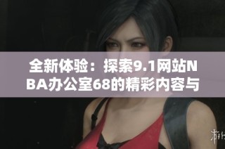 全新体验：探索9.1网站NBA办公室68的精彩内容与功能