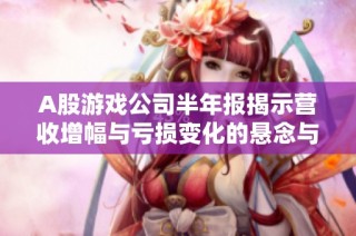 A股游戏公司半年报揭示营收增幅与亏损变化的悬念与差距