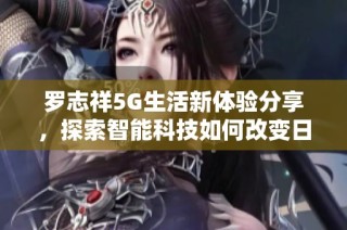 罗志祥5G生活新体验分享，探索智能科技如何改变日常生活