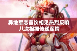 异地军恋首次相见热烈反响 八次相拥传递深情