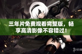 三年片免费观看完整版，畅享高清影像不容错过！