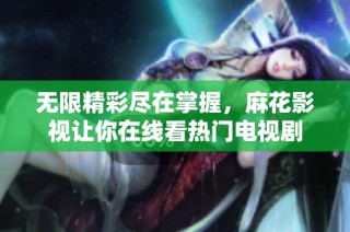 无限精彩尽在掌握，麻花影视让你在线看热门电视剧