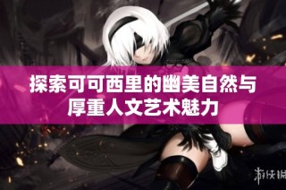 探索可可西里的幽美自然与厚重人文艺术魅力