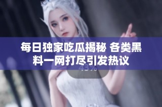 每日独家吃瓜揭秘 各类黑料一网打尽引发热议
