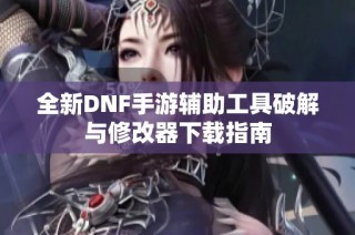 全新DNF手游辅助工具破解与修改器下载指南