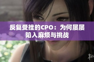 反复受挫的CPO：为何屡屡陷入麻烦与挑战