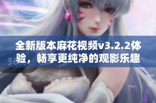 全新版本麻花视频v3.2.2体验，畅享更纯净的观影乐趣