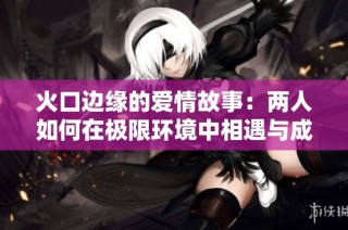 火口边缘的爱情故事：两人如何在极限环境中相遇与成长