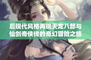 后现代风格再现天龙八部与仙剑奇侠传的奇幻冒险之旅