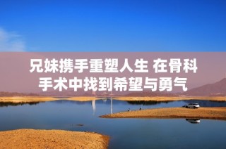 兄妹携手重塑人生 在骨科手术中找到希望与勇气