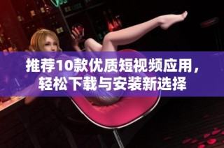 推荐10款优质短视频应用，轻松下载与安装新选择