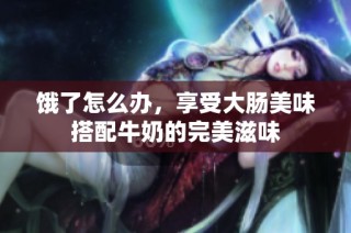 饿了怎么办，享受大肠美味搭配牛奶的完美滋味