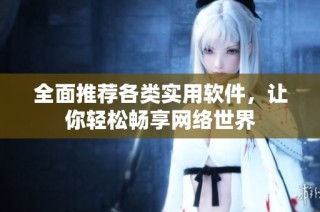 全面推荐各类实用软件，让你轻松畅享网络世界