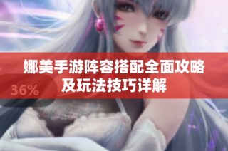 娜美手游阵容搭配全面攻略及玩法技巧详解