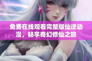 免费在线观看完整版仙逆动漫，畅享奇幻修仙之旅