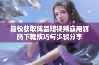轻松获取成品短视频应用源码下载技巧与步骤分享
