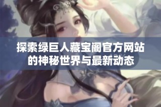 探索绿巨人藏宝阁官方网站的神秘世界与最新动态
