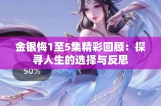 金银悔1至5集精彩回顾：探寻人生的选择与反思