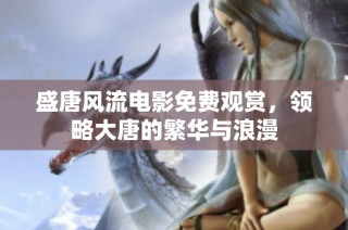盛唐风流电影免费观赏，领略大唐的繁华与浪漫