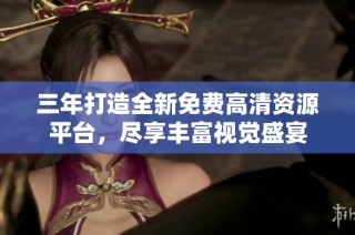 三年打造全新免费高清资源平台，尽享丰富视觉盛宴