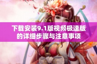 下载安装9.1版视频极速版的详细步骤与注意事项