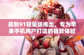 最新91轻量版推出，专为苹果手机用户打造的极致体验