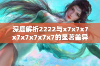 深度解析2222与x7x7x7x7x7x7x7x7的显著差异与特点