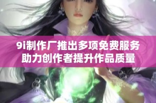 9i制作厂推出多项免费服务助力创作者提升作品质量