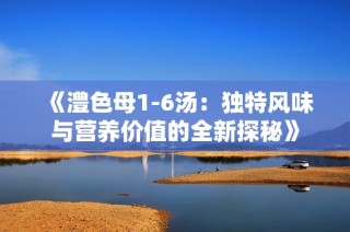 《澧色母1-6汤：独特风味与营养价值的全新探秘》