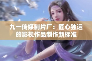 九一传媒制片厂：匠心独运的影视作品制作新标准